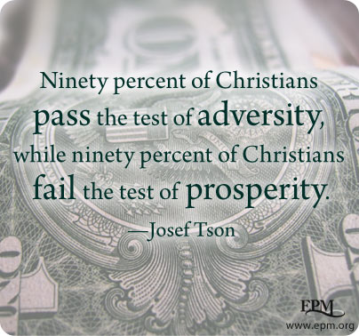 “Ninety percent of Christians pass the test of adversity, while ninety percent of Christians fail the test of prosperity.” - Josef Tson